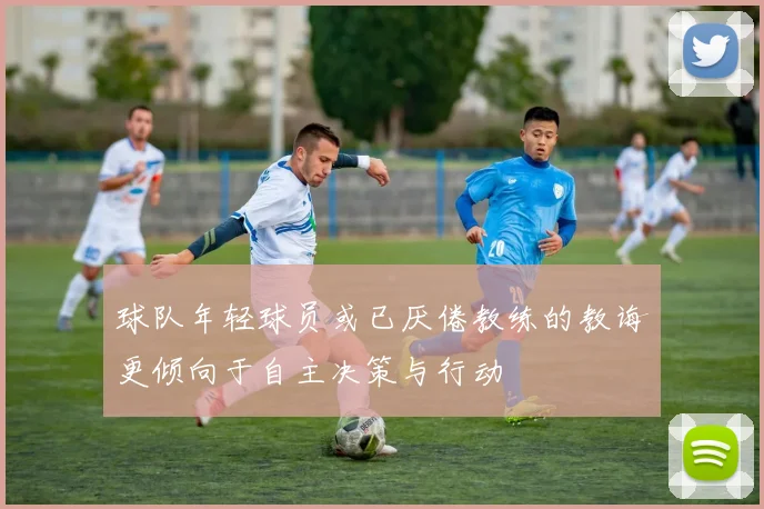 球队年轻球员或已厌倦教练的教诲更倾向于自主决策与行动