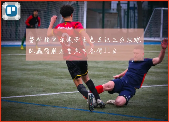 替补梅里尔表现出色五记三分助球队赢得胜利首末节各得11分