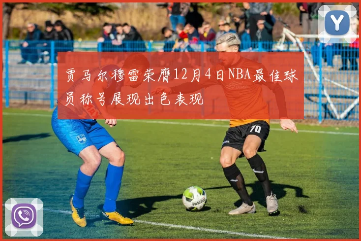 贾马尔穆雷荣膺12月4日NBA最佳球员称号展现出色表现