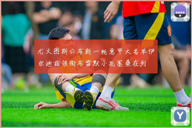 尤文图斯公布新一轮意甲大名单伊尔迪兹领衔布雷默小孔塞桑在列