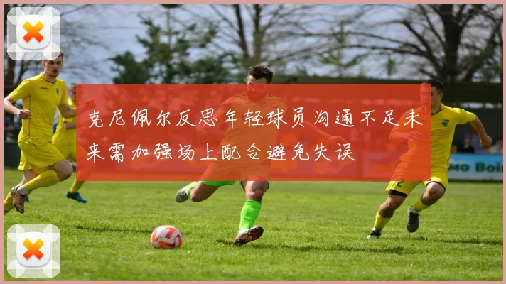 克尼佩尔反思年轻球员沟通不足未来需加强场上配合避免失误