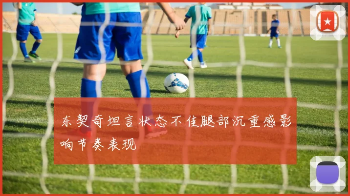 东契奇坦言状态不佳腿部沉重感影响节奏表现