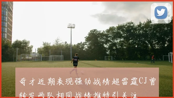 奇才近期表现强劲战绩超雷霆CJ曾转发两队相同战绩推特引关注