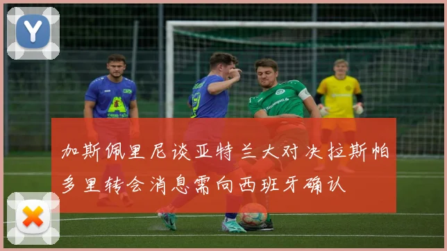 加斯佩里尼谈亚特兰大对决拉斯帕多里转会消息需向西班牙确认