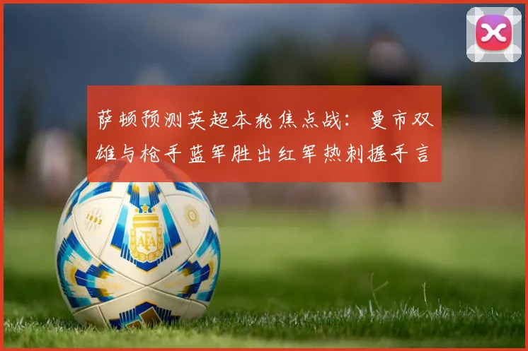 萨顿预测英超本轮焦点战：曼市双雄与枪手蓝军胜出红军热刺握手言和