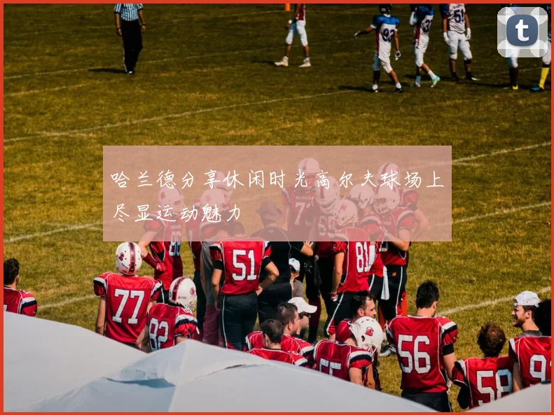 哈兰德分享休闲时光高尔夫球场上尽显运动魅力