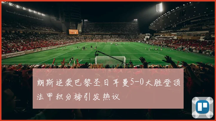 朗斯逆袭巴黎圣日耳曼5-0大胜登顶法甲积分榜引发热议