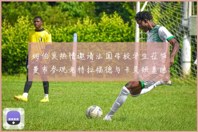 姆伯莫热情邀请法国母校学生莅临曼市参观老特拉福德与卡灵顿基地