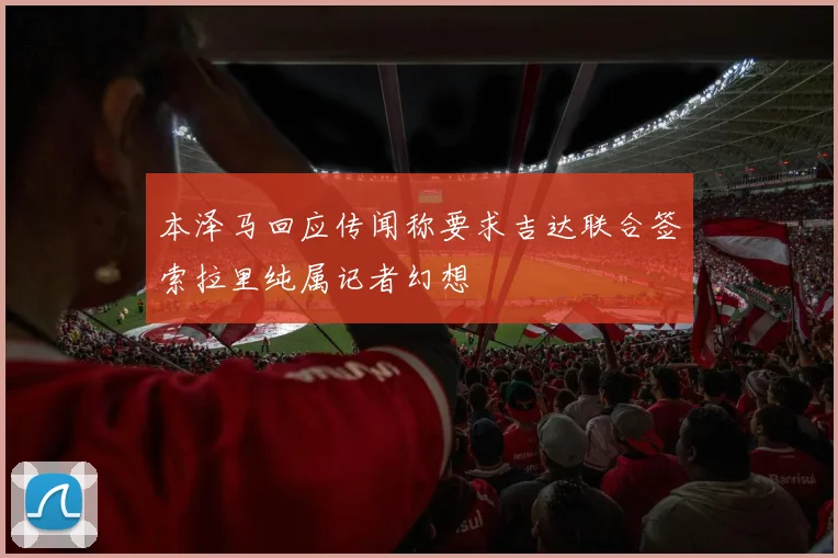 本泽马回应传闻称要求吉达联合签索拉里纯属记者幻想