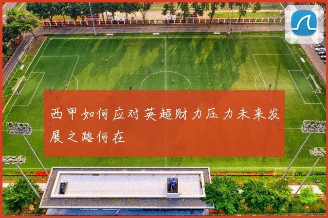 西甲如何应对英超财力压力未来发展之路何在