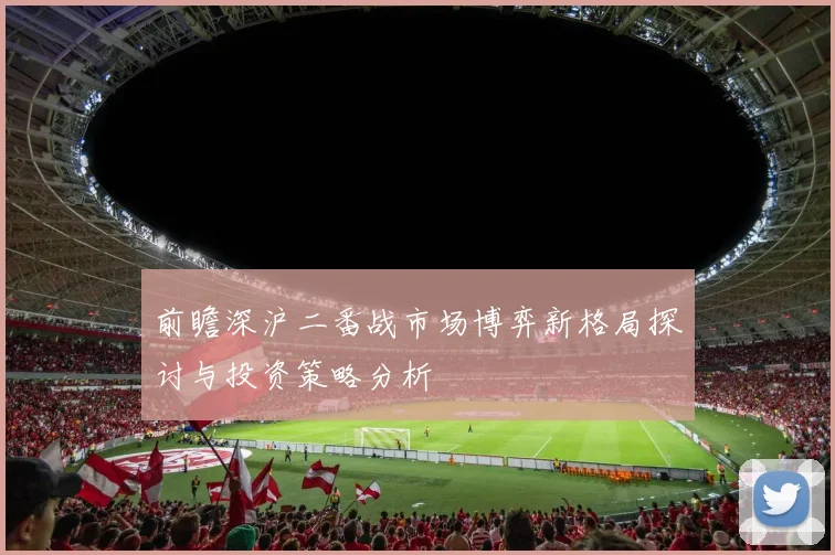 前瞻深沪二番战市场博弈新格局探讨与投资策略分析