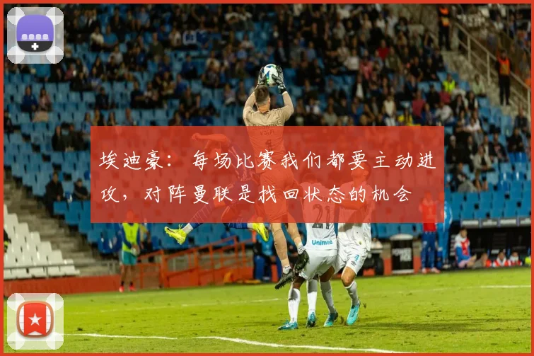 埃迪豪：每场比赛我们都要主动进攻，对阵曼联是找回状态的机会