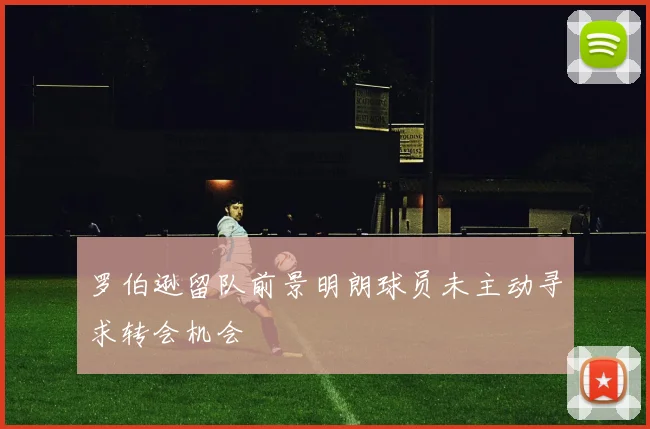 罗伯逊留队前景明朗球员未主动寻求转会机会