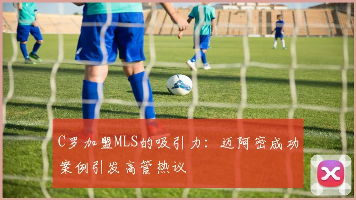 C罗加盟MLS的吸引力：迈阿密成功案例引发高管热议