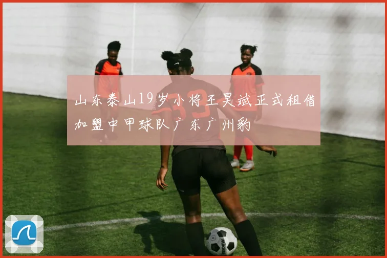 山东泰山19岁小将王昊斌正式租借加盟中甲球队广东广州豹