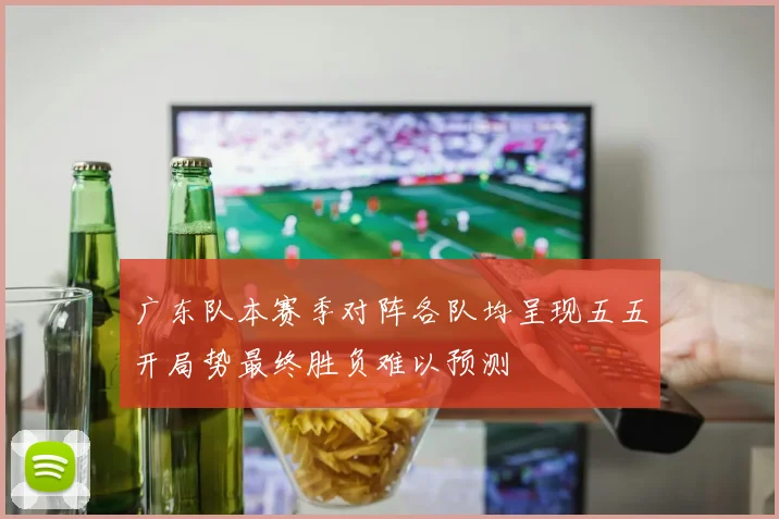 广东队本赛季对阵各队均呈现五五开局势最终胜负难以预测