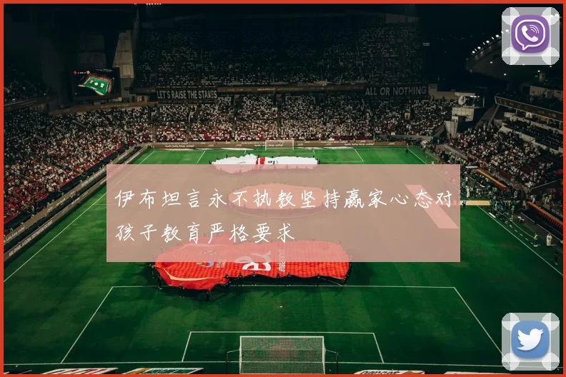 伊布坦言永不执教坚持赢家心态对孩子教育严格要求