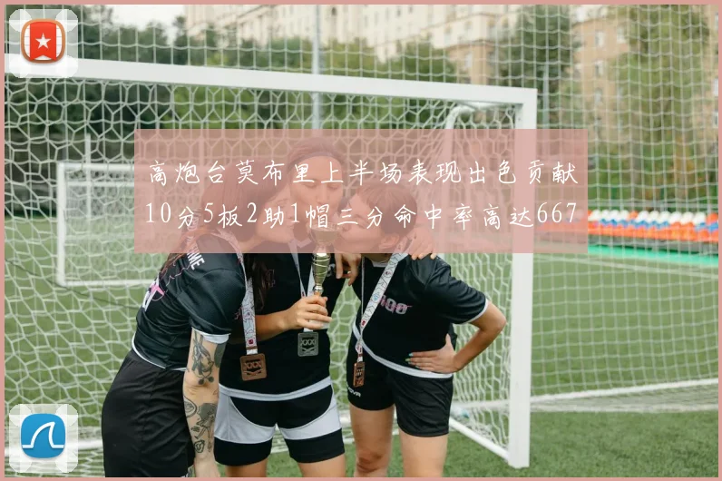 高炮台莫布里上半场表现出色贡献10分5板2助1帽三分命中率高达667