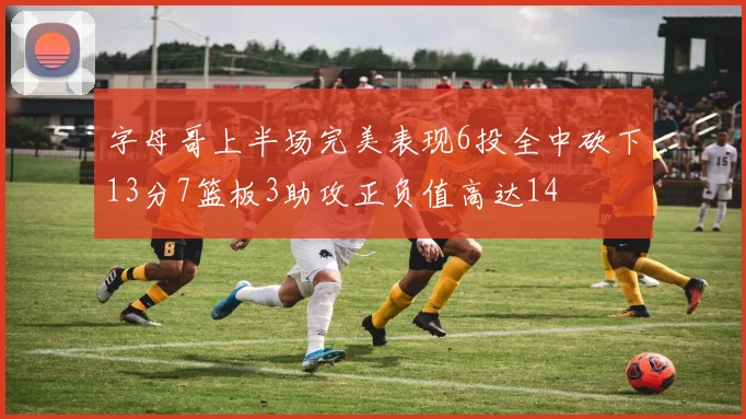 字母哥上半场完美表现6投全中砍下13分7篮板3助攻正负值高达14