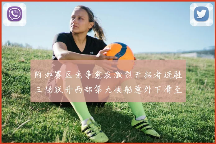 附加赛区竞争愈发激烈开拓者连胜三场跃升西部第九快船意外下滑至第十