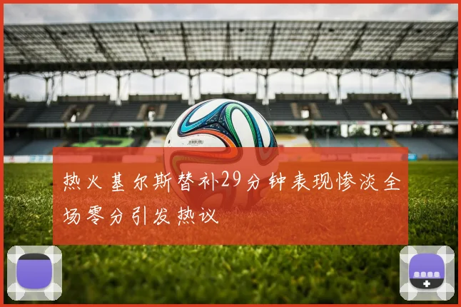 热火基尔斯替补29分钟表现惨淡全场零分引发热议