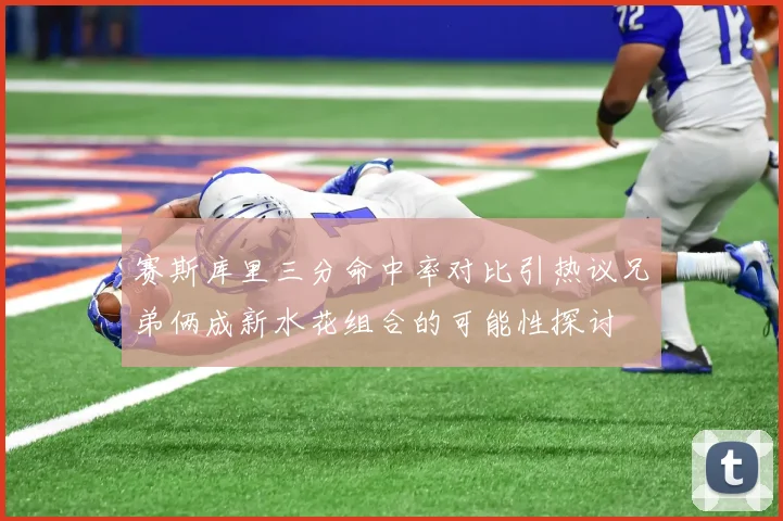 赛斯库里三分命中率对比引热议兄弟俩成新水花组合的可能性探讨