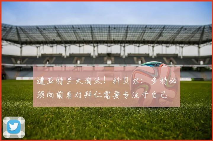 遭亚特兰大淘汰！科贝尔：多特必须向前看对拜仁需要专注于自己
