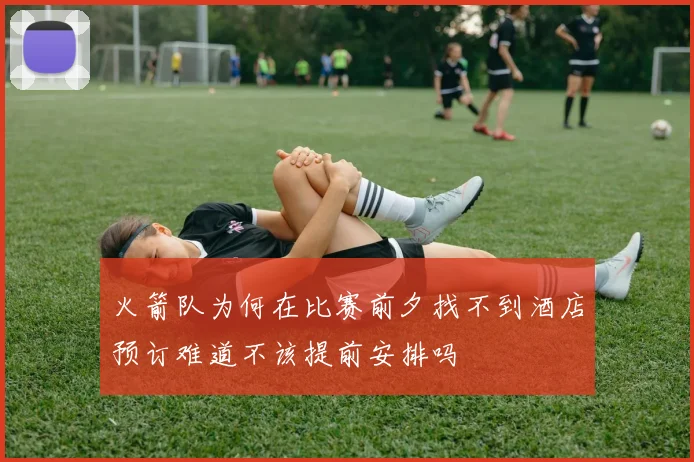 火箭队为何在比赛前夕找不到酒店预订难道不该提前安排吗