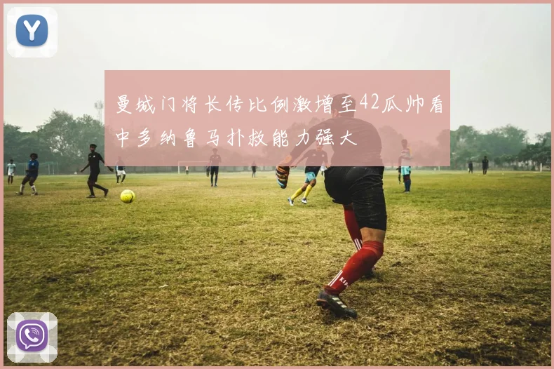 曼城门将长传比例激增至42瓜帅看中多纳鲁马扑救能力强大