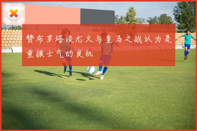 赞布罗塔谈尤文与皇马之战认为是重振士气的良机