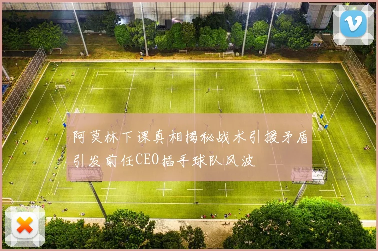 阿莫林下课真相揭秘战术引援矛盾引发前任CEO插手球队风波