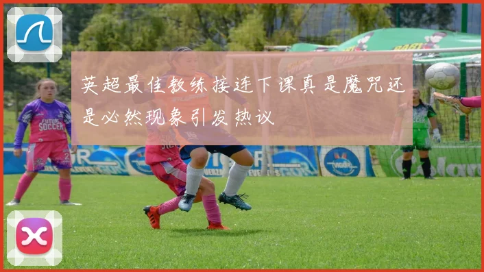 英超最佳教练接连下课真是魔咒还是必然现象引发热议