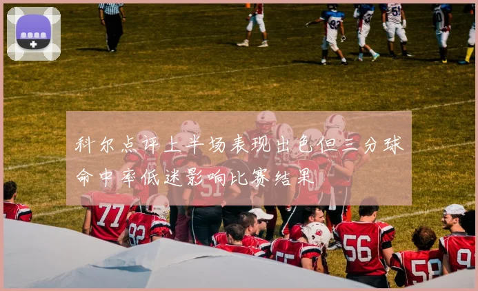 科尔点评上半场表现出色但三分球命中率低迷影响比赛结果