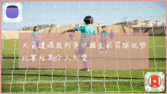 火箭遭遇裁判争议掘金获罚球优势比赛结果令人失望