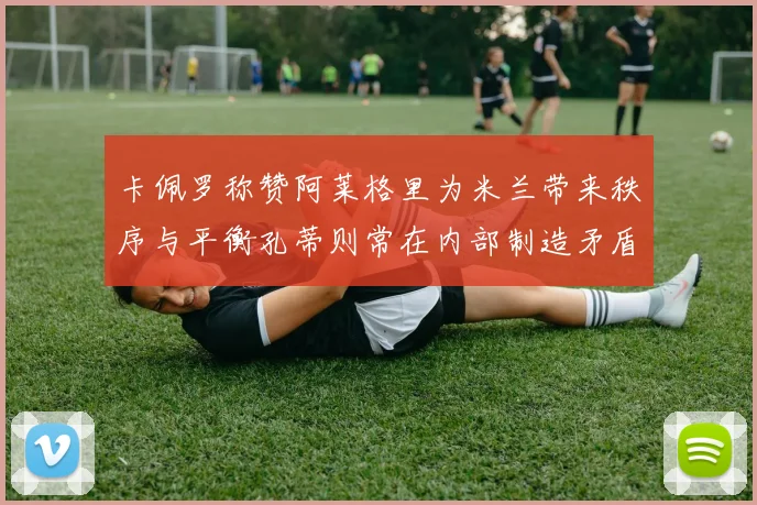 卡佩罗称赞阿莱格里为米兰带来秩序与平衡孔蒂则常在内部制造矛盾
