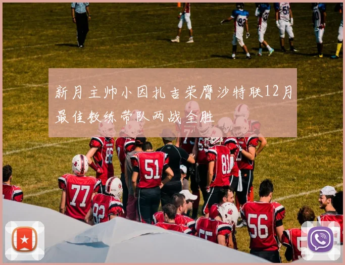 新月主帅小因扎吉荣膺沙特联12月最佳教练带队两战全胜