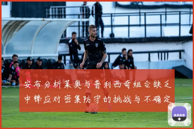 安布分析莱奥与普利西奇组合缺乏中锋应对密集防守的挑战与不确定性