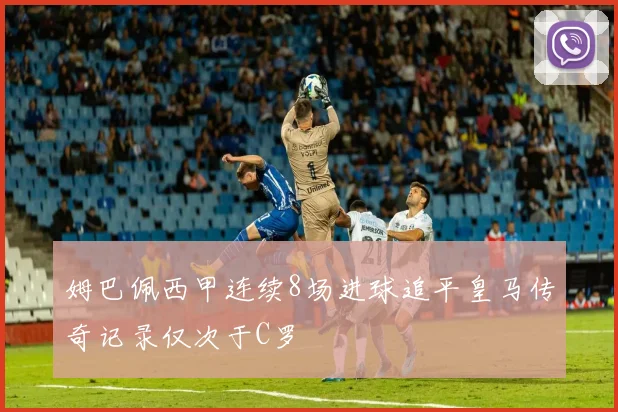 姆巴佩西甲连续8场进球追平皇马传奇记录仅次于C罗