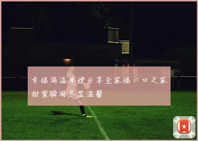 幸福满溢库嫂分享全家福六口之家甜蜜瞬间尽显温馨