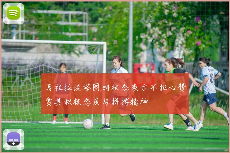马祖拉谈塔图姆状态表示不担心赞赏其积极态度与拼搏精神