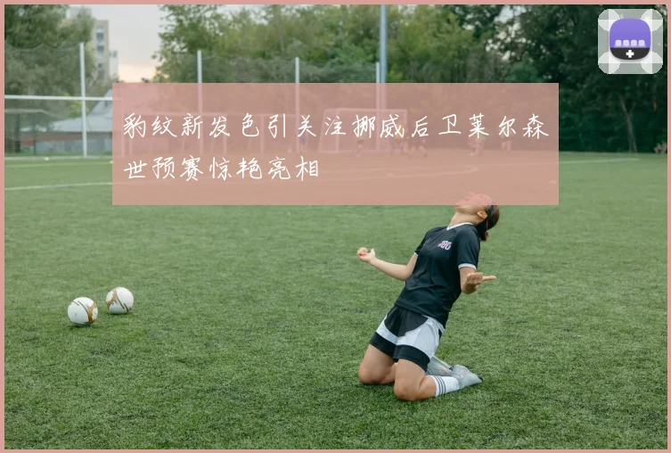 豹纹新发色引关注挪威后卫莱尔森世预赛惊艳亮相